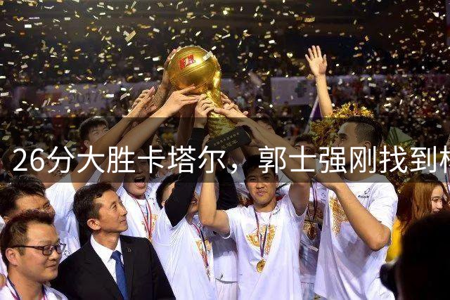 26分大胜卡塔尔，郭士强刚找到杨瀚森说明书，王俊杰和庞峥麟却出了问题